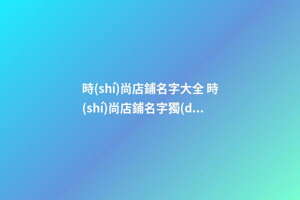 時(shí)尚店鋪名字大全 時(shí)尚店鋪名字獨(dú)特-第1張-店鋪起名-玄機(jī)派